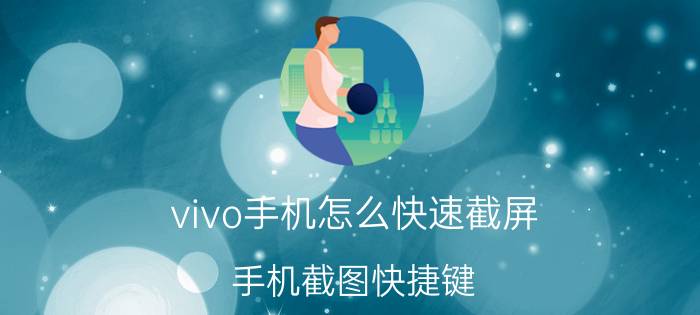 vivo手机怎么快速截屏 手机截图快捷键？